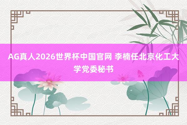 AG真人2026世界杯中国官网 李楠任北京化工大学党委秘书