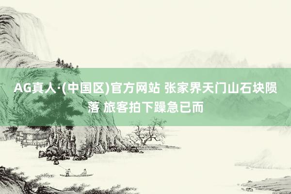 AG真人·(中国区)官方网站 张家界天门山石块陨落 旅客拍下躁急已而