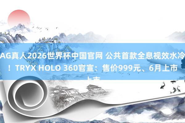 AG真人2026世界杯中国官网 公共首款全息视效水冷!TRYX HOLO 360官宣:售价999元、6月上市
