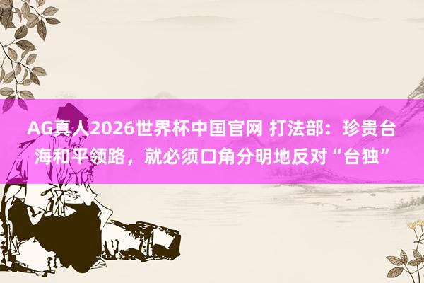 AG真人2026世界杯中国官网 打法部:珍贵台海和平领路,就必须口角分明地反对“台独”