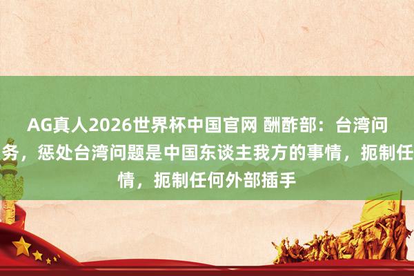 AG真人2026世界杯中国官网 酬酢部:台湾问题是中国内务,惩处台湾问题是中国东谈主我方的事情,扼制任何外部插手