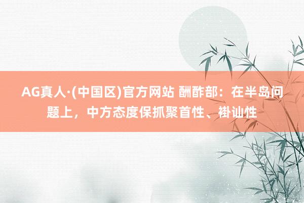 AG真人·(中国区)官方网站 酬酢部:在半岛问题上,中方态度保抓聚首性、褂讪性