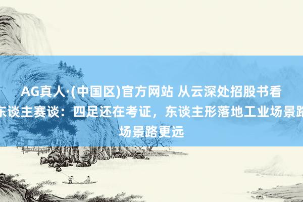 AG真人·(中国区)官方网站 从云深处招股书看机器东谈主赛谈:四足还在考证,东谈主形落地工业场景路更远