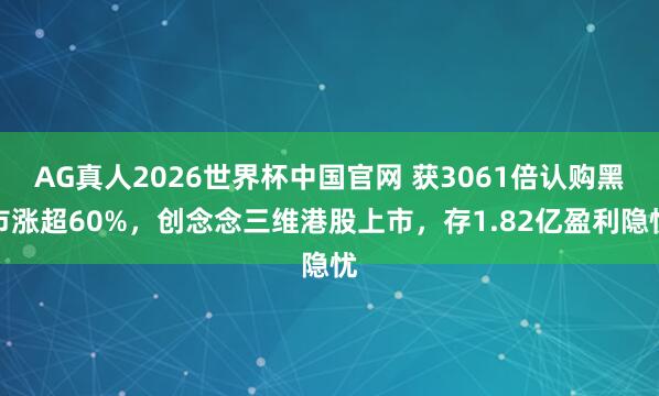 AG真人2026世界杯中国官网 获3061倍认购黑市涨超60%,创念念三维港股上市,存1.82亿盈利隐忧