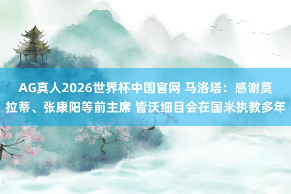 AG真人2026世界杯中国官网 马洛塔:感谢莫拉蒂、张康阳等前主席 皆沃细目会在国米执教多年