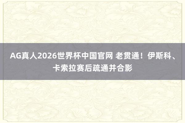 AG真人2026世界杯中国官网 老贯通!伊斯科、卡索拉赛后疏通并合影