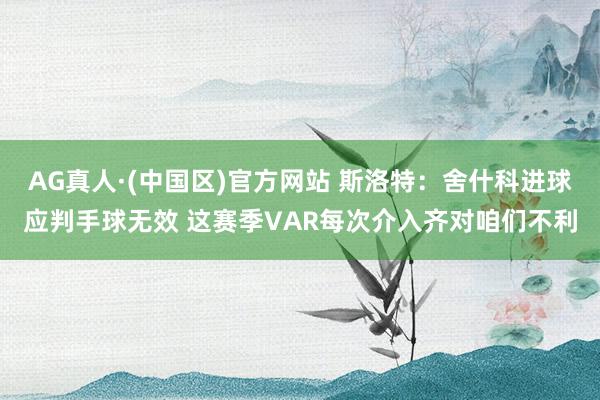 AG真人·(中国区)官方网站 斯洛特：舍什科进球应判手球无效 这赛季VAR每次介入齐对咱们不利