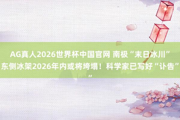 AG真人2026世界杯中国官网 南极“末日冰川”东侧冰架2026年内或将垮塌!科学家已写好“讣告”