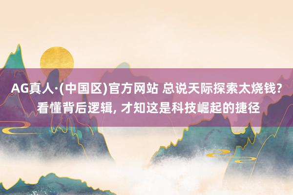 AG真人·(中国区)官方网站 总说天际探索太烧钱? 看懂背后逻辑， 才知这是科技崛起的捷径