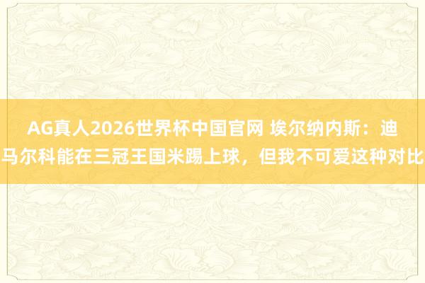 AG真人2026世界杯中国官网 埃尔纳内斯:迪马尔科能在三冠王国米踢上球,但我不可爱这种对比