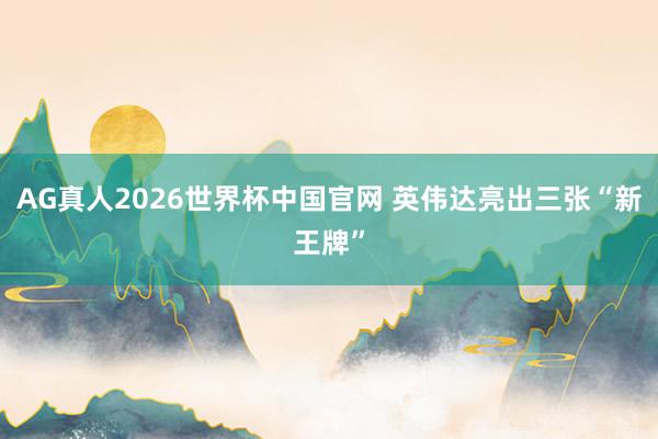 AG真人2026世界杯中国官网 英伟达亮出三张“新王牌”