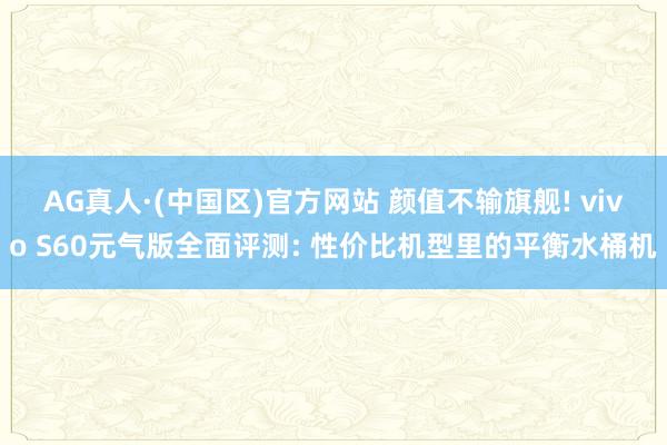 AG真人·(中国区)官方网站 颜值不输旗舰! vivo S60元气版全面评测: 性价比机型里的平衡水桶机