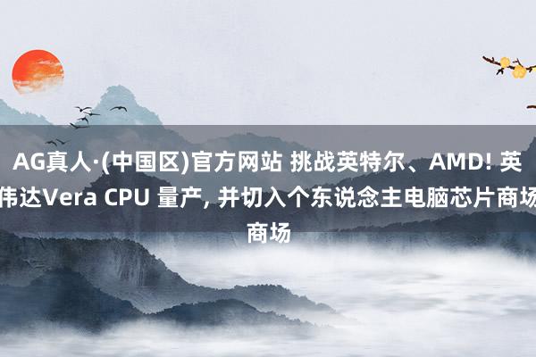 AG真人·(中国区)官方网站 挑战英特尔、AMD! 英伟达Vera CPU 量产, 并切入个东说念主电脑芯片商场