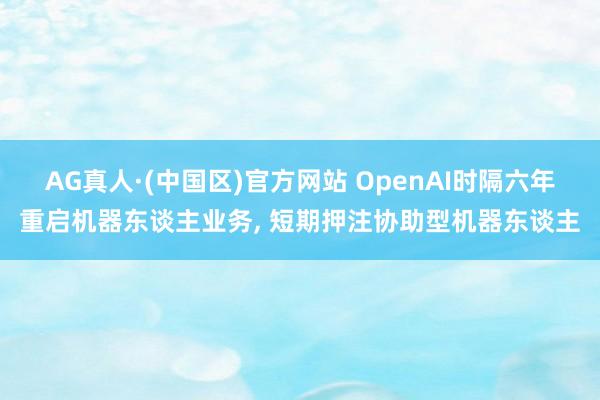AG真人·(中国区)官方网站 OpenAI时隔六年重启机器东谈主业务， 短期押注协助型机器东谈主