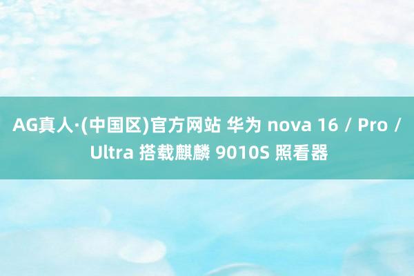 AG真人·(中国区)官方网站 华为 nova 16 / Pro / Ultra 搭载麒麟 9010S 照看器