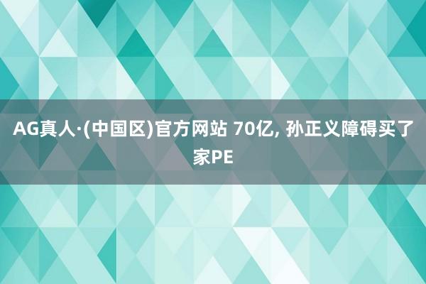 AG真人·(中国区)官方网站 70亿， 孙正义障碍买了家PE