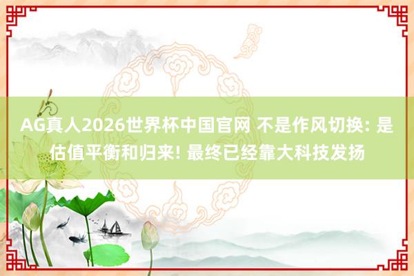 AG真人2026世界杯中国官网 不是作风切换: 是估值平衡和归来! 最终已经靠大科技发扬