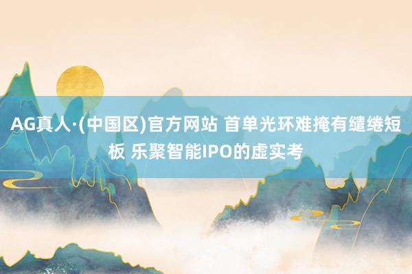 AG真人·(中国区)官方网站 首单光环难掩有缱绻短板 乐聚智能IPO的虚实考