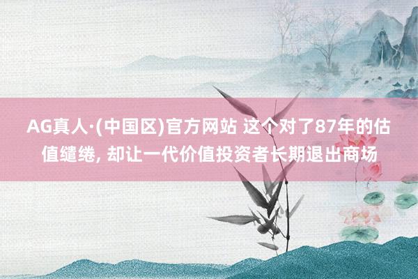 AG真人·(中国区)官方网站 这个对了87年的估值缱绻, 却让一代价值投资者长期退出商场