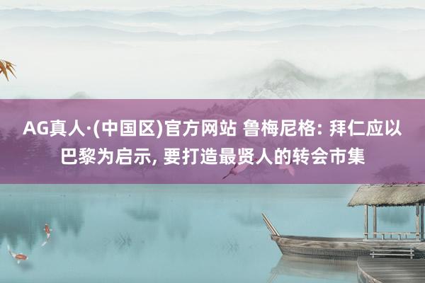 AG真人·(中国区)官方网站 鲁梅尼格: 拜仁应以巴黎为启示, 要打造最贤人的转会市集