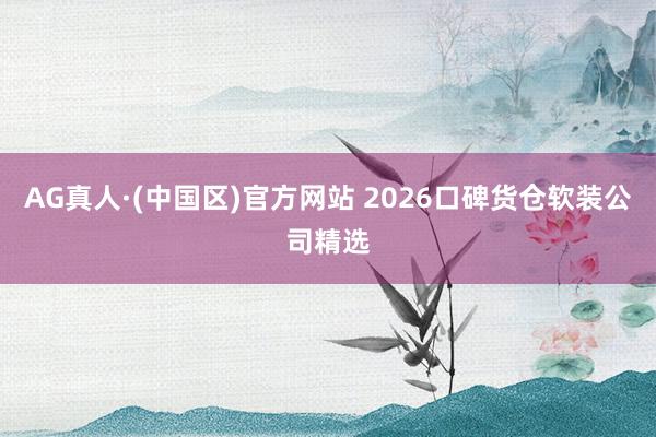 AG真人·(中国区)官方网站 2026口碑货仓软装公司精选