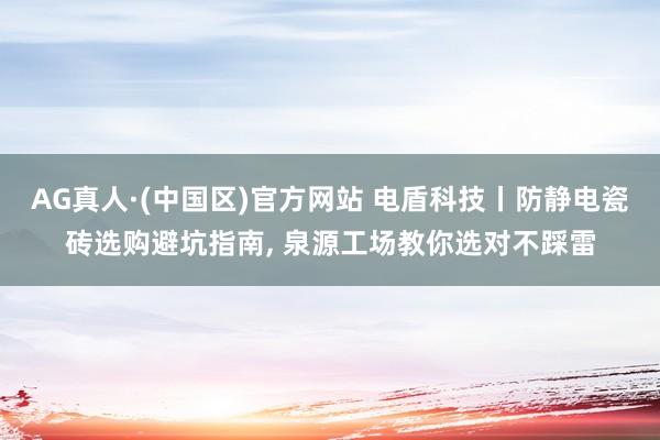 AG真人·(中国区)官方网站 电盾科技丨防静电瓷砖选购避坑指南, 泉源工场教你选对不踩雷