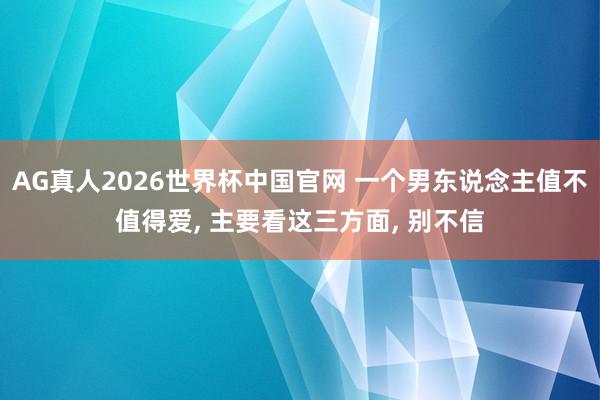 AG真人2026世界杯中国官网 一个男东说念主值不值得爱, 主要看这三方面, 别不信