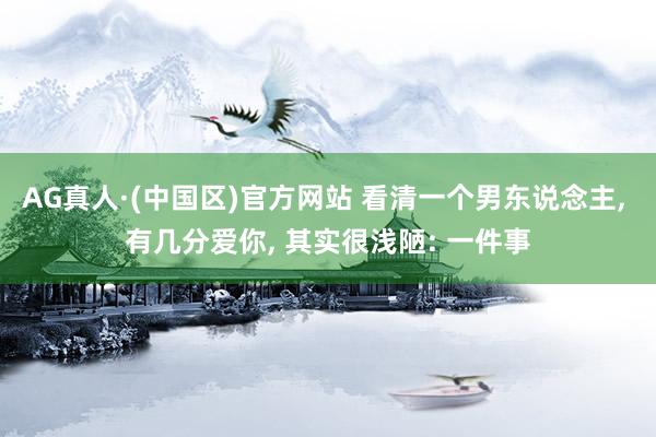 AG真人·(中国区)官方网站 看清一个男东说念主, 有几分爱你, 其实很浅陋: 一件事