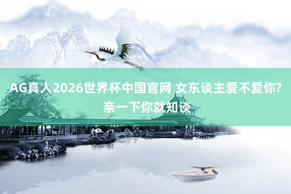AG真人2026世界杯中国官网 女东谈主爱不爱你? 亲一下你就知谈
