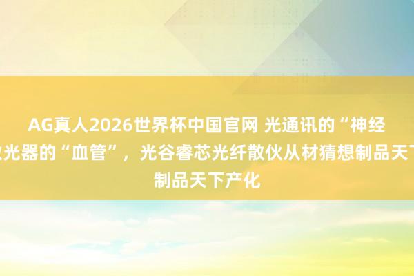 AG真人2026世界杯中国官网 光通讯的“神经”、激光器的“血管”,光谷睿芯光纤散伙从材猜想制品天下产化