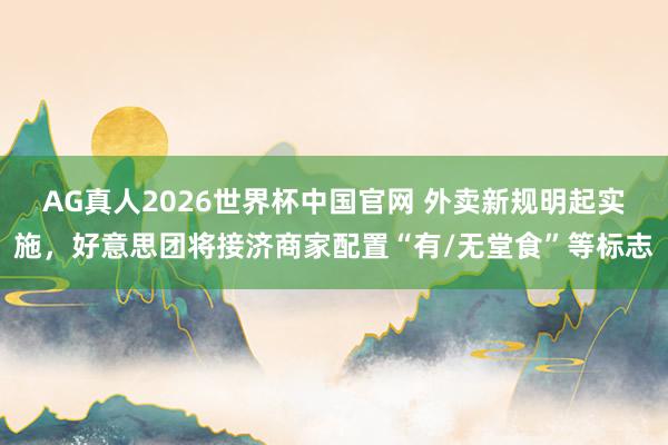 AG真人2026世界杯中国官网 外卖新规明起实施，好意思团将接济商家配置“有/无堂食”等标志