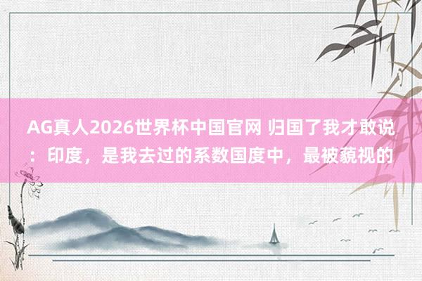 AG真人2026世界杯中国官网 归国了我才敢说:印度,是我去过的系数国度中,最被藐视的