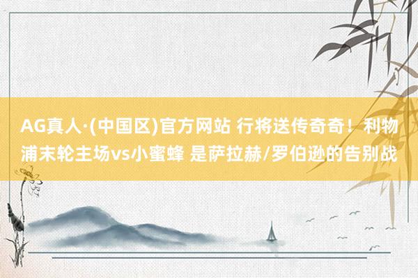 AG真人·(中国区)官方网站 行将送传奇奇!利物浦末轮主场vs小蜜蜂 是萨拉赫/罗伯逊的告别战