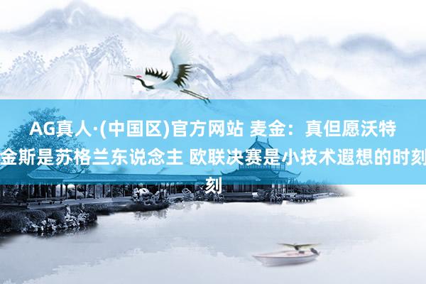 AG真人·(中国区)官方网站 麦金：真但愿沃特金斯是苏格兰东说念主 欧联决赛是小技术遐想的时刻