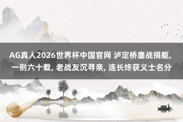 AG真人2026世界杯中国官网 泸定桥鏖战捐躯, 一别六十载, 老战友沉寻亲, 连长终获义士名分