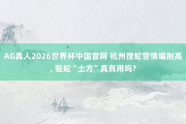 AG真人2026世界杯中国官网 杭州捏蛇警情编削高, 驱蛇“土方”真有用吗?