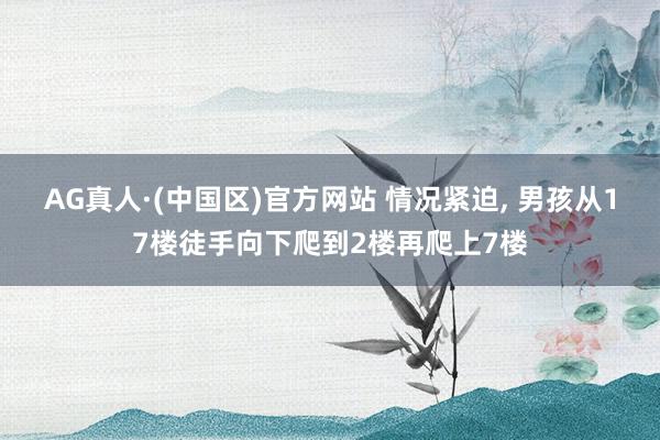 AG真人·(中国区)官方网站 情况紧迫, 男孩从17楼徒手向下爬到2楼再爬上7楼
