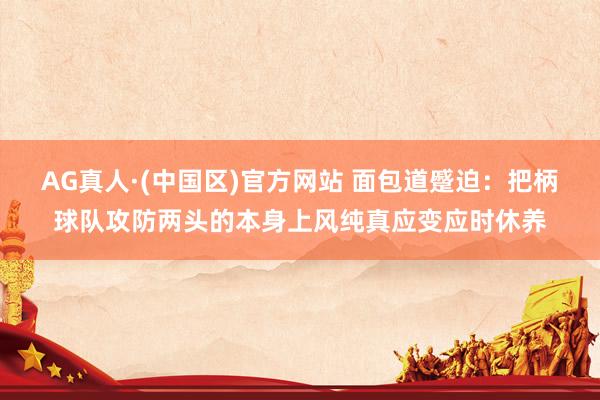 AG真人·(中国区)官方网站 面包道蹙迫:把柄球队攻防两头的本身上风纯真应变应时休养