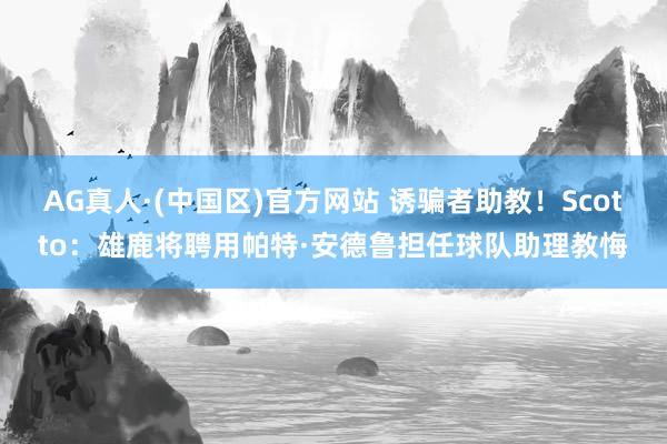 AG真人·(中国区)官方网站 诱骗者助教!Scotto:雄鹿将聘用帕特·安德鲁担任球队助理教悔