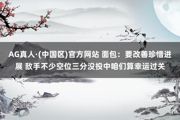 AG真人·(中国区)官方网站 面包：要改善珍惜进展 敌手不少空位三分没投中咱们算幸运过关