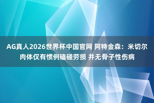 AG真人2026世界杯中国官网 阿特金森:米切尔肉体仅有惯例磕碰劳损 并无骨子性伤病