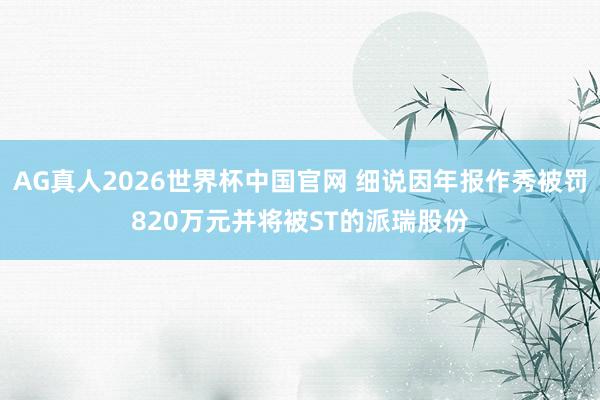 AG真人2026世界杯中国官网 细说因年报作秀被罚820万元并将被ST的派瑞股份