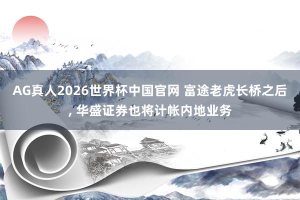 AG真人2026世界杯中国官网 富途老虎长桥之后, 华盛证券也将计帐内地业务