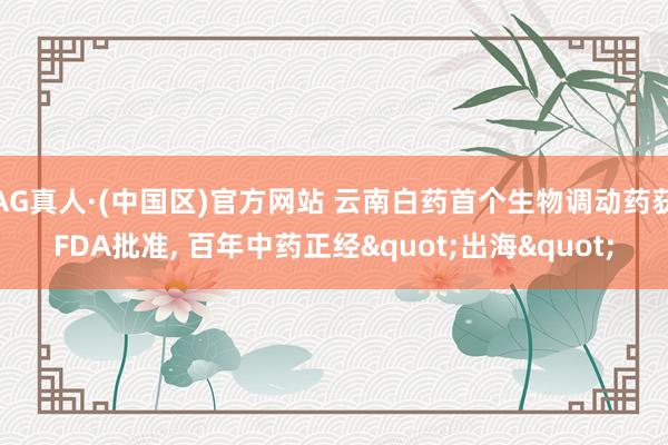 AG真人·(中国区)官方网站 云南白药首个生物调动药获FDA批准, 百年中药正经"出海"