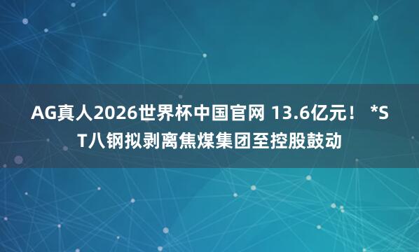 AG真人2026世界杯中国官网 13.6亿元! *ST八钢拟剥离焦煤集团至控股鼓动