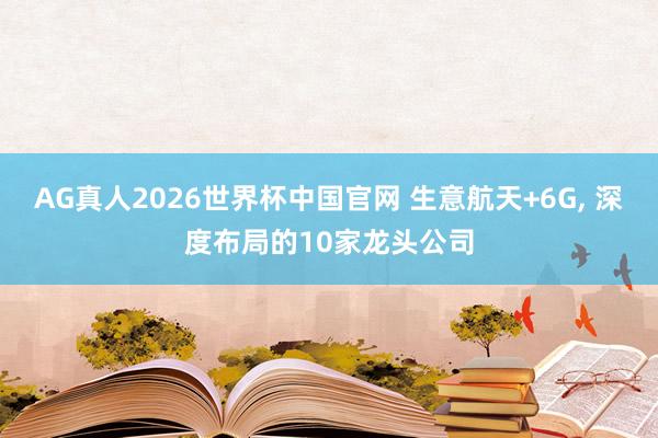 AG真人2026世界杯中国官网 生意航天+6G, 深度布局的10家龙头公司