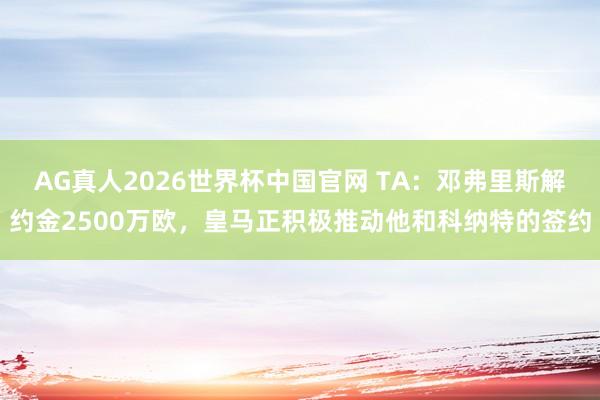 AG真人2026世界杯中国官网 TA:邓弗里斯解约金2500万欧,皇马正积极推动他和科纳特的签约