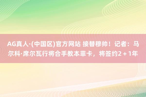 AG真人·(中国区)官方网站 接替穆帅!记者:马尔科·席尔瓦行将合手教本菲卡,将签约2+1年