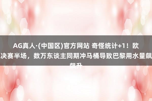 AG真人·(中国区)官方网站 奇怪统计+1！欧冠决赛半场，数万东谈主同期冲马桶导致巴黎用水量飙升