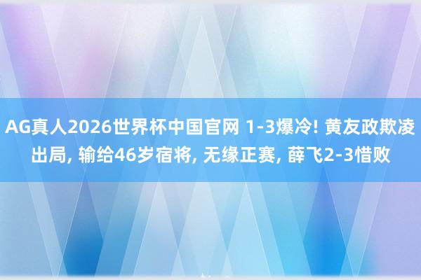 AG真人2026世界杯中国官网 1-3爆冷! 黄友政欺凌出局, 输给46岁宿将, 无缘正赛, 薛飞2-3惜败